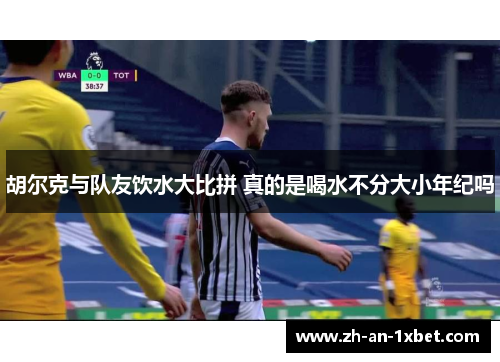 胡尔克与队友饮水大比拼 真的是喝水不分大小年纪吗 胡尔克与队友饮水大比拼 真的是喝水不分大小年纪吗