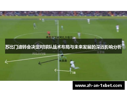 苏比门迪转会决定对球队战术布局与未来发展的深远影响分析 苏比门迪转会决定对球队战术布局与未来发展的深远影响分析