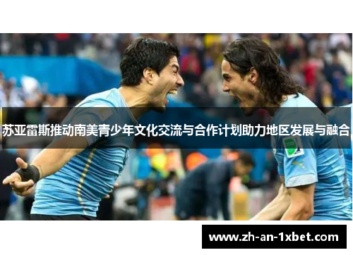 苏亚雷斯推动南美青少年文化交流与合作计划助力地区发展与融合