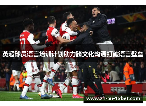 英超球员语言培训计划助力跨文化沟通打破语言壁垒 英超球员语言培训计划助力跨文化沟通打破语言壁垒