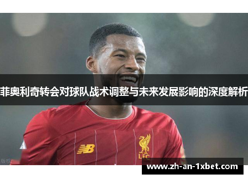菲奥利奇转会对球队战术调整与未来发展影响的深度解析