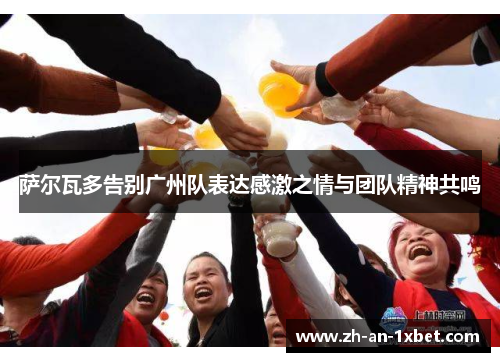 萨尔瓦多告别广州队表达感激之情与团队精神共鸣 萨尔瓦多告别广州队表达感激之情与团队精神共鸣