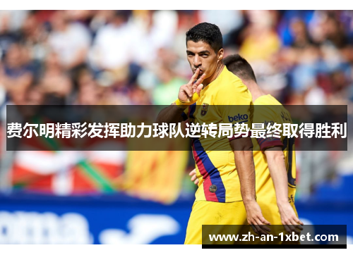 费尔明精彩发挥助力球队逆转局势最终取得胜利 费尔明精彩发挥助力球队逆转局势最终取得胜利