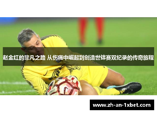 赵金红的非凡之路 从伤痛中崛起到创造世锦赛双纪录的传奇旅程 赵金红的非凡之路 从伤痛中崛起到创造世锦赛双纪录的传奇旅程
