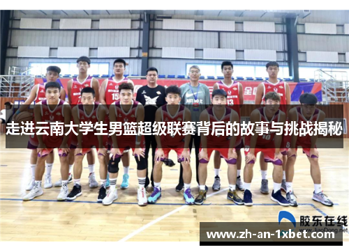 走进云南大学生男篮超级联赛背后的故事与挑战揭秘 走进云南大学生男篮超级联赛背后的故事与挑战揭秘