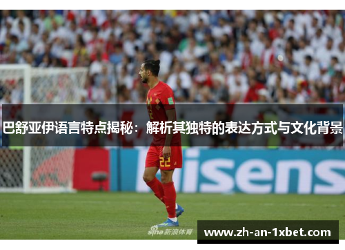 巴舒亚伊语言特点揭秘:解析其独特的表达方式与文化背景 巴舒亚伊语言特点揭秘:解析其独特的表达方式与文化背景