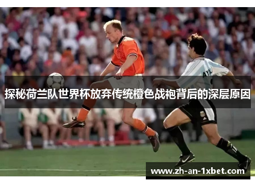 探秘荷兰队世界杯放弃传统橙色战袍背后的深层原因