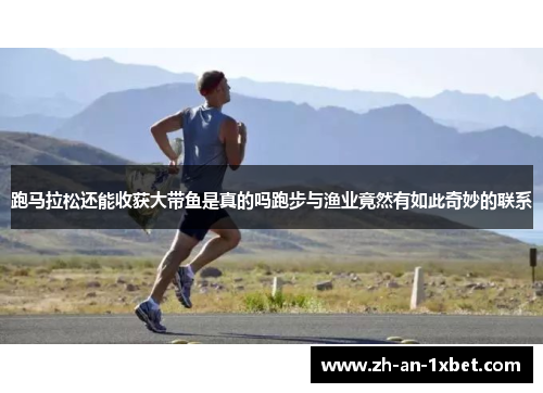跑马拉松还能收获大带鱼是真的吗跑步与渔业竟然有如此奇妙的联系