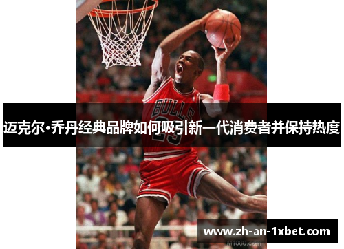 迈克尔·乔丹经典品牌如何吸引新一代消费者并保持热度
