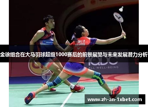 金徐组合在大马羽球超级1000赛后的前景展望与未来发展潜力分析