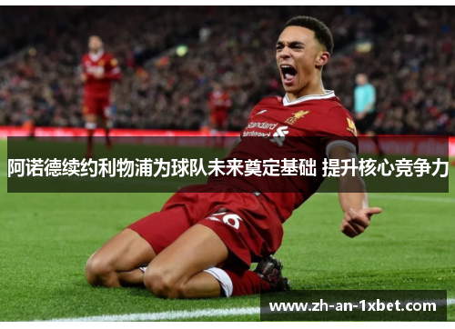 阿诺德续约利物浦为球队未来奠定基础 提升核心竞争力 阿诺德续约利物浦为球队未来奠定基础 提升核心竞争力