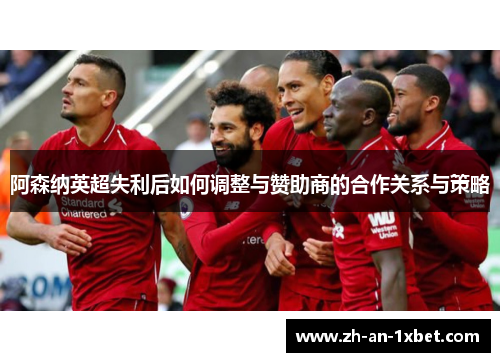 阿森纳英超失利后如何调整与赞助商的合作关系与策略 阿森纳英超失利后如何调整与赞助商的合作关系与策略