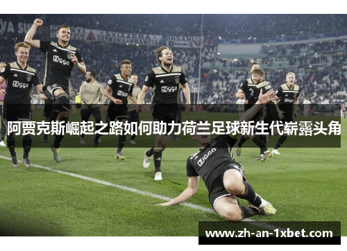 阿贾克斯崛起之路如何助力荷兰足球新生代崭露头角 阿贾克斯崛起之路如何助力荷兰足球新生代崭露头角
