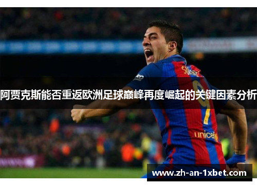 阿贾克斯能否重返欧洲足球巅峰再度崛起的关键因素分析 阿贾克斯能否重返欧洲足球巅峰再度崛起的关键因素分析