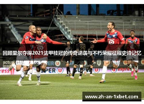 回顾里尔夺得2021法甲桂冠的传奇逆袭与不朽荣耀征程史诗记忆 回顾里尔夺得2021法甲桂冠的传奇逆袭与不朽荣耀征程史诗记忆