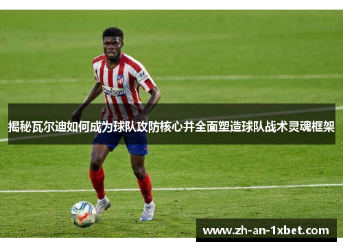 揭秘瓦尔迪如何成为球队攻防核心并全面塑造球队战术灵魂框架 揭秘瓦尔迪如何成为球队攻防核心并全面塑造球队战术灵魂框架