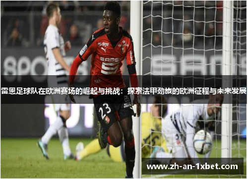 雷恩足球队在欧洲赛场的崛起与挑战:探索法甲劲旅的欧洲征程与未来发展 雷恩足球队在欧洲赛场的崛起与挑战:探索法甲劲旅的欧洲征程与未来发展