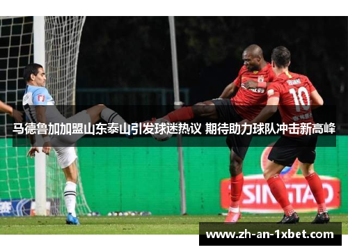 马德鲁加加盟山东泰山引发球迷热议 期待助力球队冲击新高峰