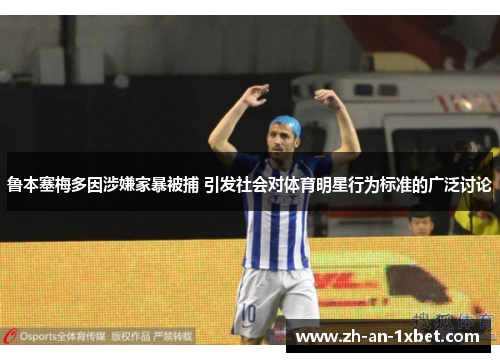 鲁本塞梅多因涉嫌家暴被捕 引发社会对体育明星行为标准的广泛讨论 鲁本塞梅多因涉嫌家暴被捕 引发社会对体育明星行为标准的广泛讨论