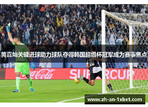 黄喜灿关键进球助力球队夺得韩国超级杯冠军成为赛事焦点 黄喜灿关键进球助力球队夺得韩国超级杯冠军成为赛事焦点