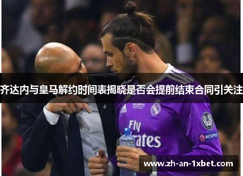 齐达内与皇马解约时间表揭晓是否会提前结束合同引关注 齐达内与皇马解约时间表揭晓是否会提前结束合同引关注