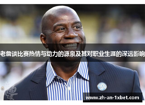老詹谈比赛热情与动力的源泉及其对职业生涯的深远影响 老詹谈比赛热情与动力的源泉及其对职业生涯的深远影响