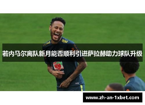 若内马尔离队新月能否顺利引进萨拉赫助力球队升级