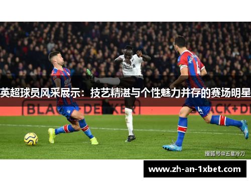 英超球员风采展示:技艺精湛与个性魅力并存的赛场明星 英超球员风采展示:技艺精湛与个性魅力并存的赛场明星