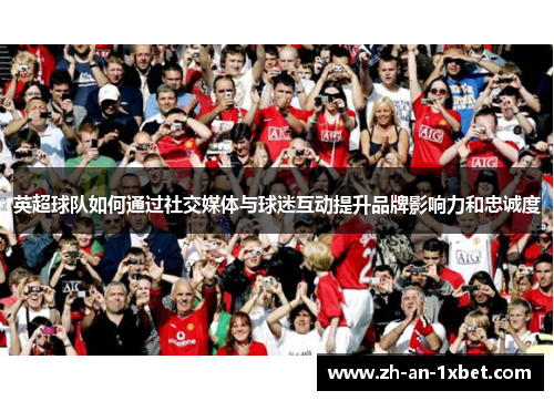 英超球队如何通过社交媒体与球迷互动提升品牌影响力和忠诚度 英超球队如何通过社交媒体与球迷互动提升品牌影响力和忠诚度