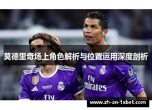 莫德里奇场上角色解析与位置运用深度剖析 莫德里奇场上角色解析与位置运用深度剖析