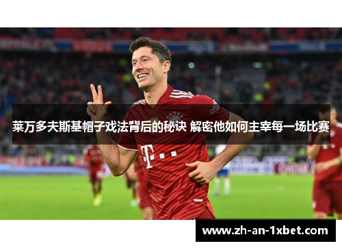 莱万多夫斯基帽子戏法背后的秘诀 解密他如何主宰每一场比赛 莱万多夫斯基帽子戏法背后的秘诀 解密他如何主宰每一场比赛