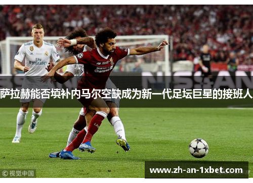 萨拉赫能否填补内马尔空缺成为新一代足坛巨星的接班人