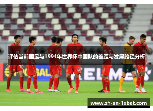 评估当前国足与1994年世界杯中国队的差距与发展路径分析 评估当前国足与1994年世界杯中国队的差距与发展路径分析
