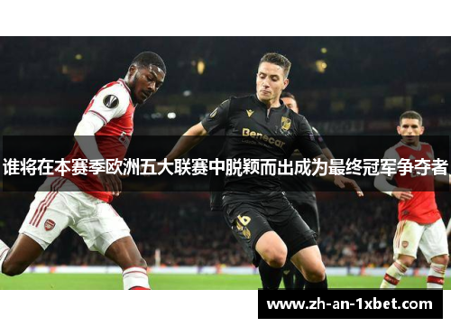 谁将在本赛季欧洲五大联赛中脱颖而出成为最终冠军争夺者 谁将在本赛季欧洲五大联赛中脱颖而出成为最终冠军争夺者