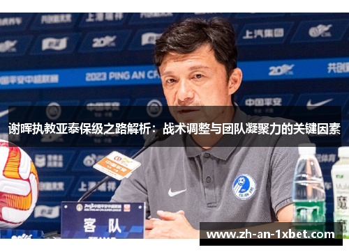 谢晖执教亚泰保级之路解析:战术调整与团队凝聚力的关键因素 谢晖执教亚泰保级之路解析:战术调整与团队凝聚力的关键因素