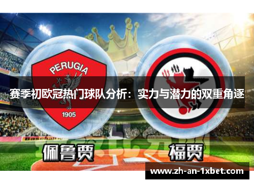 赛季初欧冠热门球队分析：实力与潜力的双重角逐