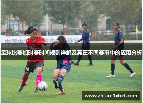 足球比赛加时赛时间规则详解及其在不同赛事中的应用分析