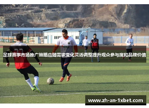 足球赛事市场推广策略应随需求变化灵活调整提升观众参与度和品牌价值 足球赛事市场推广策略应随需求变化灵活调整提升观众参与度和品牌价值