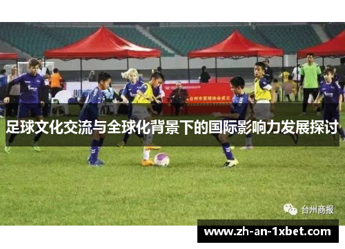 足球文化交流与全球化背景下的国际影响力发展探讨 足球文化交流与全球化背景下的国际影响力发展探讨
