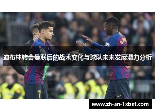 迪布林转会曼联后的战术变化与球队未来发展潜力分析 迪布林转会曼联后的战术变化与球队未来发展潜力分析