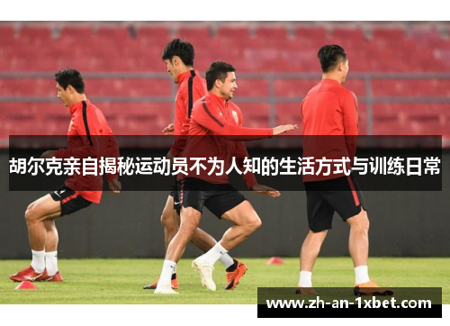 胡尔克亲自揭秘运动员不为人知的生活方式与训练日常 胡尔克亲自揭秘运动员不为人知的生活方式与训练日常