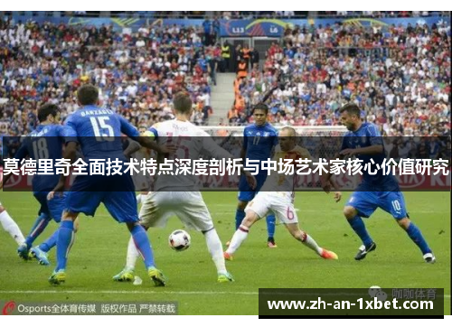 莫德里奇全面技术特点深度剖析与中场艺术家核心价值研究