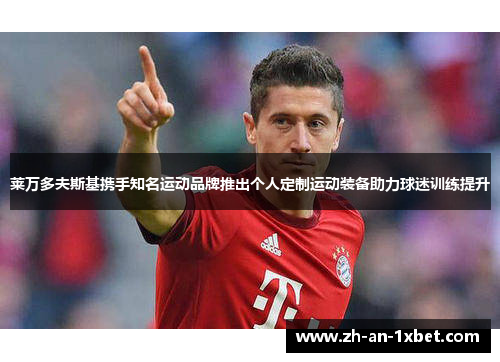 莱万多夫斯基携手知名运动品牌推出个人定制运动装备助力球迷训练提升 莱万多夫斯基携手知名运动品牌推出个人定制运动装备助力球迷训练提升