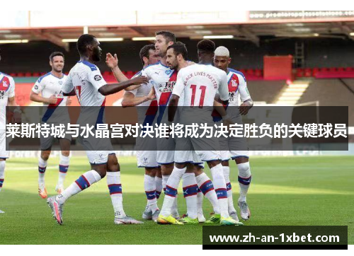 莱斯特城与水晶宫对决谁将成为决定胜负的关键球员 莱斯特城与水晶宫对决谁将成为决定胜负的关键球员