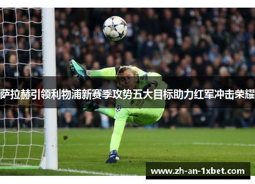 萨拉赫引领利物浦新赛季攻势五大目标助力红军冲击荣耀 萨拉赫引领利物浦新赛季攻势五大目标助力红军冲击荣耀