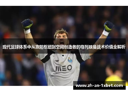 现代足球体系中从攻防枢纽到空间创造者的格列兹曼战术价值全解析