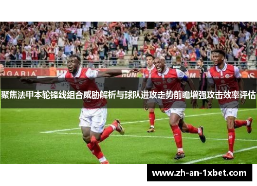 聚焦法甲本轮锋线组合威胁解析与球队进攻走势前瞻增强攻击效率评估