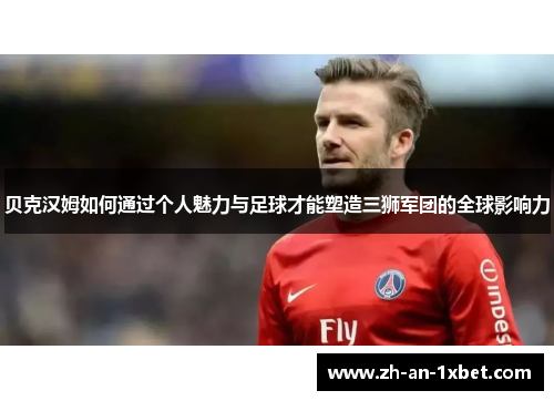 贝克汉姆如何通过个人魅力与足球才能塑造三狮军团的全球影响力