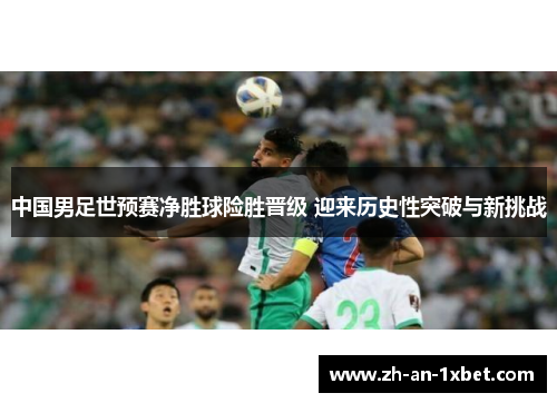 中国男足世预赛净胜球险胜晋级 迎来历史性突破与新挑战