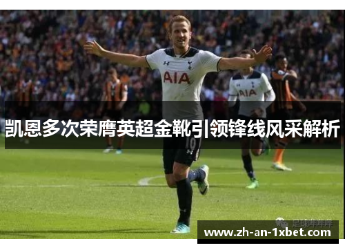 凯恩多次荣膺英超金靴引领锋线风采解析